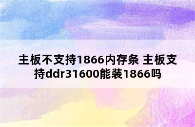 主板不支持1866内存条 主板支持ddr31600能装1866吗